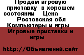 Продам игровую приставку, в хорошем состоянии. › Цена ­ 10 000 - Ростовская обл. Компьютеры и игры » Игровые приставки и игры   